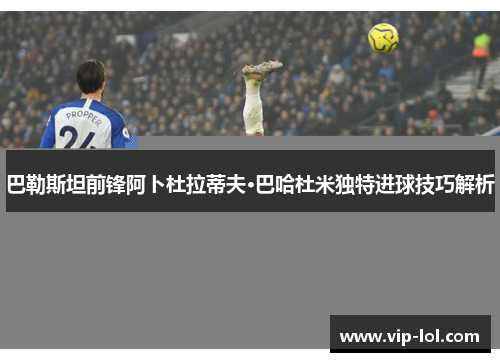 巴勒斯坦前锋阿卜杜拉蒂夫·巴哈杜米独特进球技巧解析