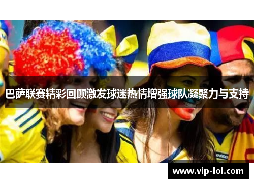 巴萨联赛精彩回顾激发球迷热情增强球队凝聚力与支持