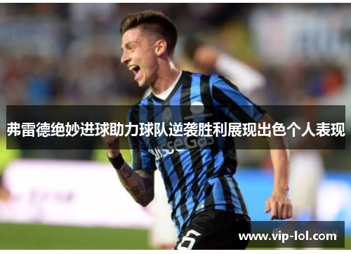 弗雷德绝妙进球助力球队逆袭胜利展现出色个人表现