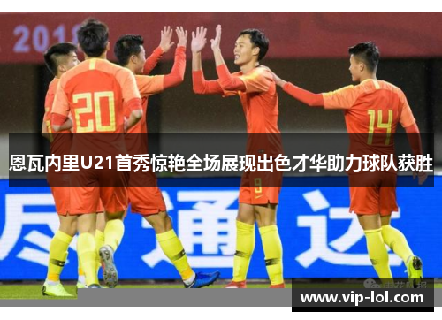 恩瓦内里U21首秀惊艳全场展现出色才华助力球队获胜