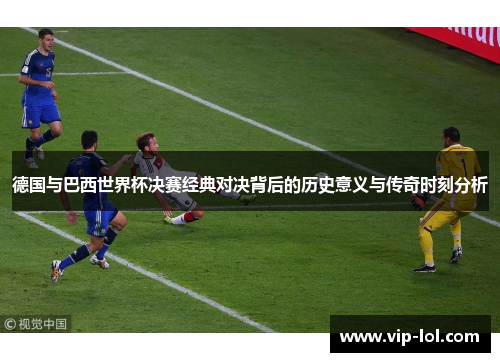 德国与巴西世界杯决赛经典对决背后的历史意义与传奇时刻分析