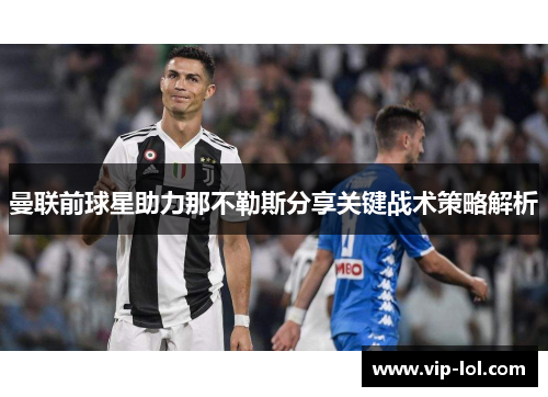 曼联前球星助力那不勒斯分享关键战术策略解析