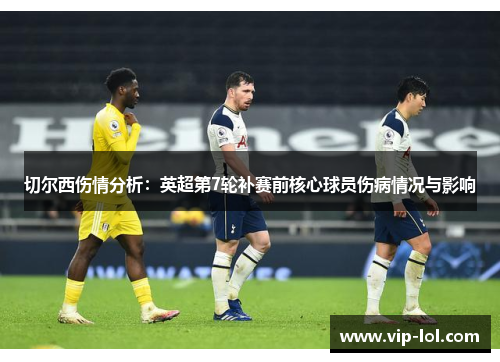 切尔西伤情分析：英超第7轮补赛前核心球员伤病情况与影响