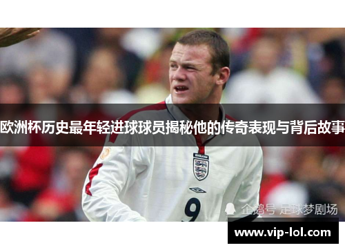 欧洲杯历史最年轻进球球员揭秘他的传奇表现与背后故事