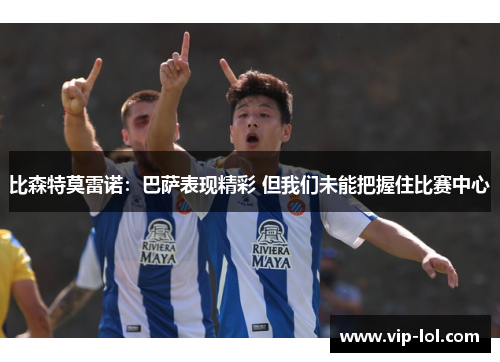 比森特莫雷诺：巴萨表现精彩 但我们未能把握住比赛中心