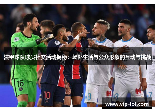 法甲球队球员社交活动揭秘：场外生活与公众形象的互动与挑战