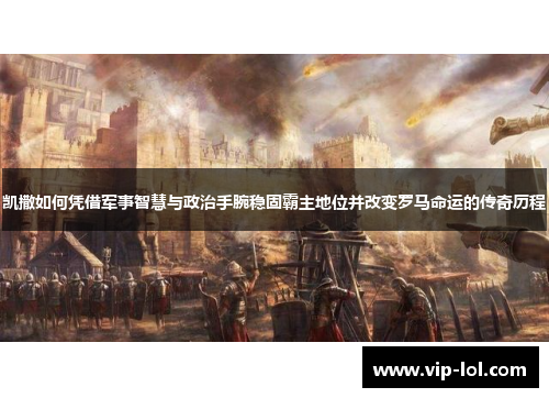凯撒如何凭借军事智慧与政治手腕稳固霸主地位并改变罗马命运的传奇历程