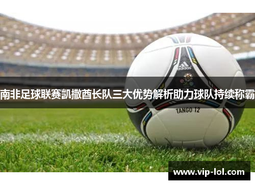 南非足球联赛凯撒酋长队三大优势解析助力球队持续称霸