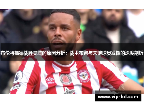 布伦特福德战胜曼城的原因分析：战术布置与关键球员发挥的深度剖析