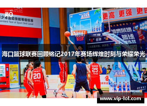 海口篮球联赛回顾铭记2017年赛场辉煌时刻与荣耀荣光