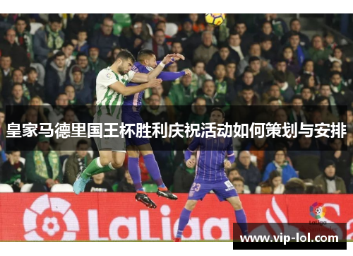 皇家马德里国王杯胜利庆祝活动如何策划与安排