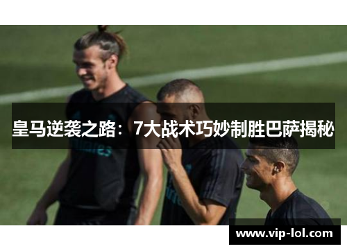 皇马逆袭之路：7大战术巧妙制胜巴萨揭秘