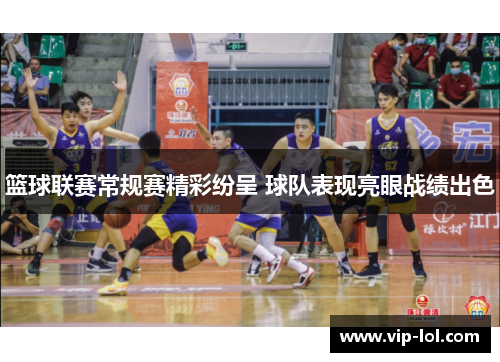 篮球联赛常规赛精彩纷呈 球队表现亮眼战绩出色