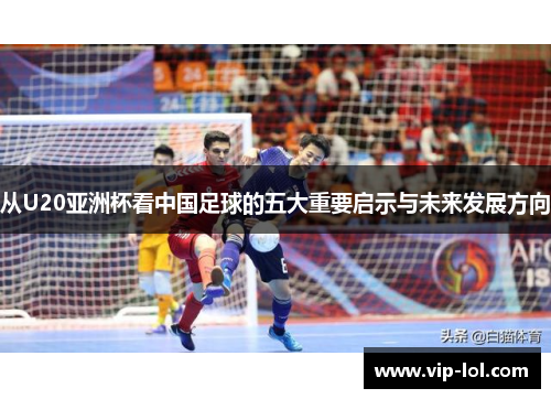 从U20亚洲杯看中国足球的五大重要启示与未来发展方向