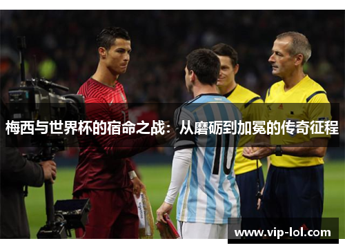 梅西与世界杯的宿命之战：从磨砺到加冕的传奇征程