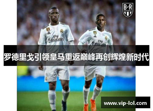 罗德里戈引领皇马重返巅峰再创辉煌新时代