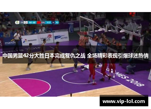 中国男篮42分大胜日本完成复仇之战 全场精彩表现引爆球迷热情