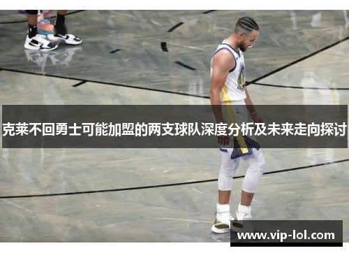 克莱不回勇士可能加盟的两支球队深度分析及未来走向探讨