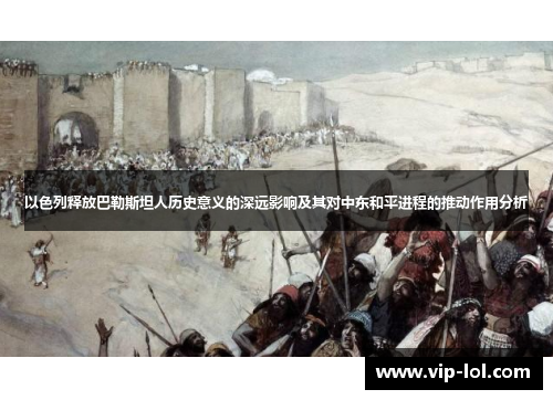 以色列释放巴勒斯坦人历史意义的深远影响及其对中东和平进程的推动作用分析