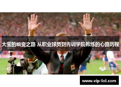 大宝的蜕变之路 从职业球员到青训学院教练的心路历程