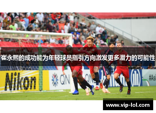 崔永熙的成功能为年轻球员指引方向激发更多潜力的可能性