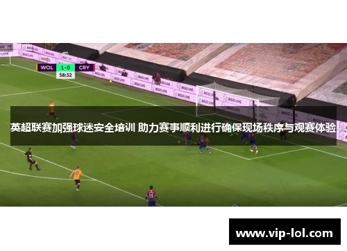 英超联赛加强球迷安全培训 助力赛事顺利进行确保现场秩序与观赛体验