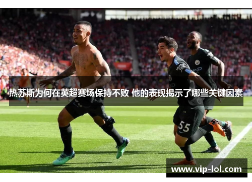 热苏斯为何在英超赛场保持不败 他的表现揭示了哪些关键因素