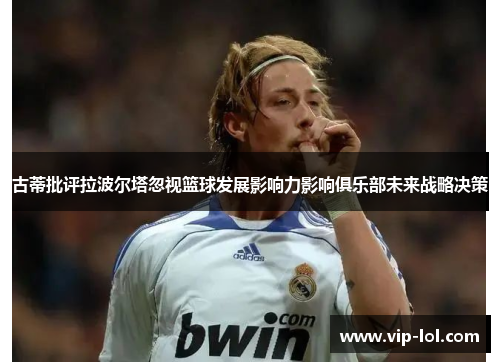 古蒂批评拉波尔塔忽视篮球发展影响力影响俱乐部未来战略决策