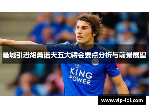 曼城引进胡桑诺夫五大转会要点分析与前景展望