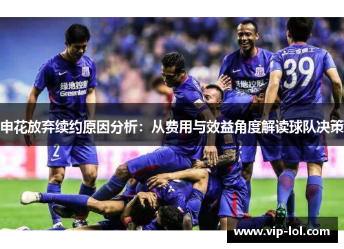 申花放弃续约原因分析：从费用与效益角度解读球队决策