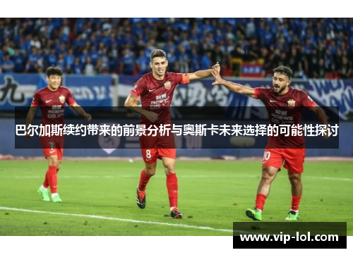 巴尔加斯续约带来的前景分析与奥斯卡未来选择的可能性探讨