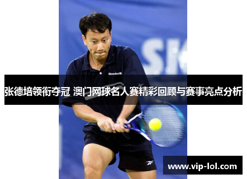 张德培领衔夺冠 澳门网球名人赛精彩回顾与赛事亮点分析