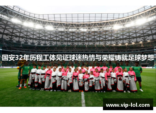 国安32年历程工体见证球迷热情与荣耀铸就足球梦想
