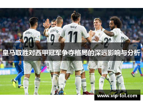 皇马取胜对西甲冠军争夺格局的深远影响与分析