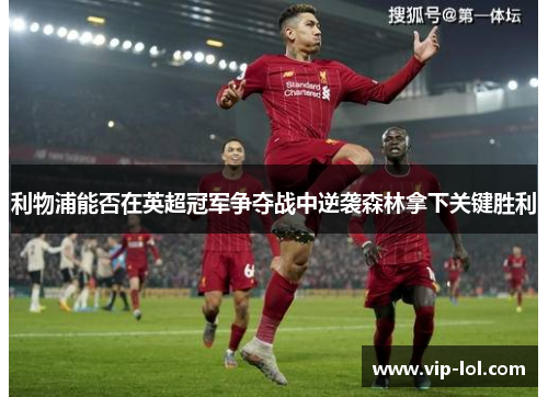 利物浦能否在英超冠军争夺战中逆袭森林拿下关键胜利