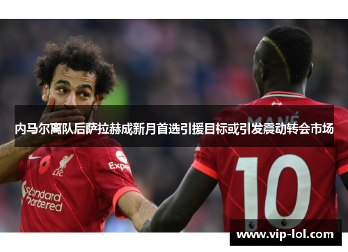 内马尔离队后萨拉赫成新月首选引援目标或引发震动转会市场