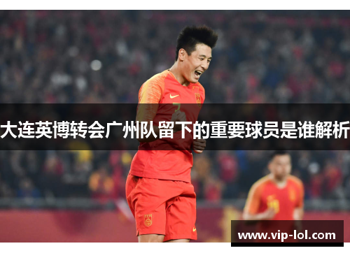 大连英博转会广州队留下的重要球员是谁解析