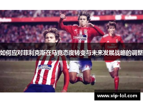 如何应对菲利克斯在马竞态度转变与未来发展战略的调整