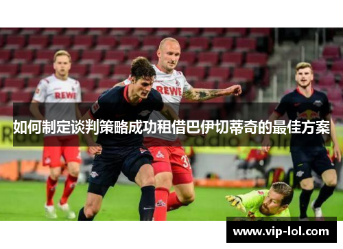 如何制定谈判策略成功租借巴伊切蒂奇的最佳方案