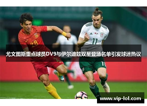 尤文图斯重点球员DV9与伊尔迪兹双星登场名单引发球迷热议