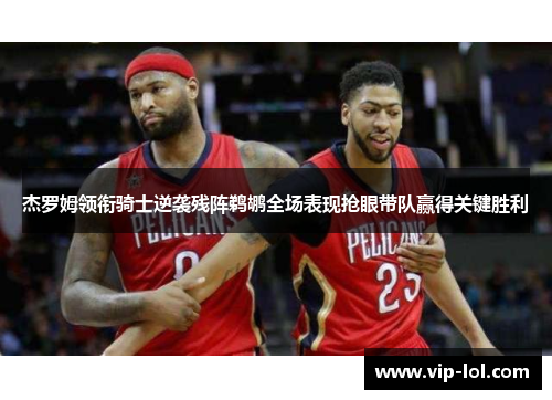 杰罗姆领衔骑士逆袭残阵鹈鹕全场表现抢眼带队赢得关键胜利