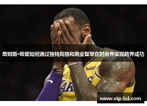 詹姆斯·哈登如何通过独特风格和商业智慧在时尚界实现跨界成功
