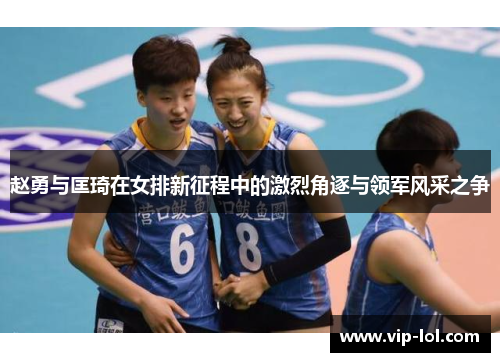 赵勇与匡琦在女排新征程中的激烈角逐与领军风采之争
