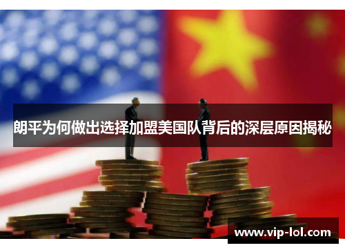 朗平为何做出选择加盟美国队背后的深层原因揭秘