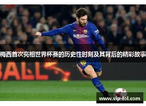 梅西首次亮相世界杯赛的历史性时刻及其背后的精彩故事