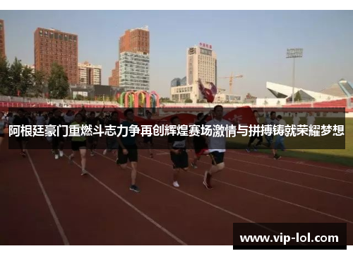 阿根廷豪门重燃斗志力争再创辉煌赛场激情与拼搏铸就荣耀梦想