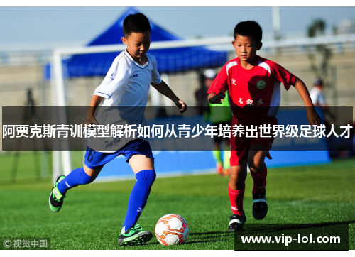 阿贾克斯青训模型解析如何从青少年培养出世界级足球人才