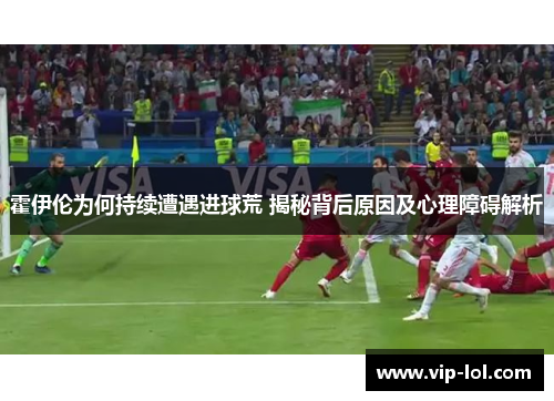 霍伊伦为何持续遭遇进球荒 揭秘背后原因及心理障碍解析