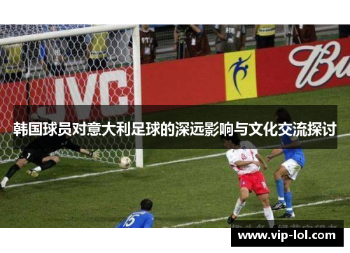 韩国球员对意大利足球的深远影响与文化交流探讨