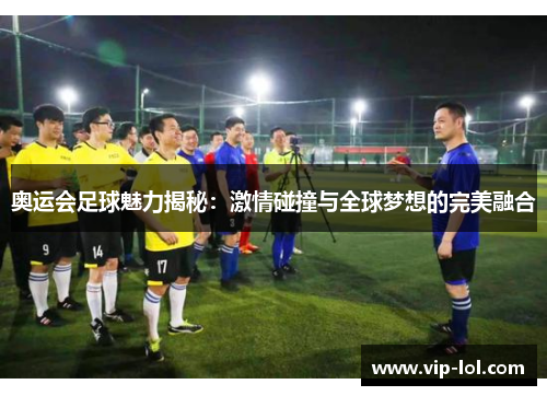 奥运会足球魅力揭秘：激情碰撞与全球梦想的完美融合